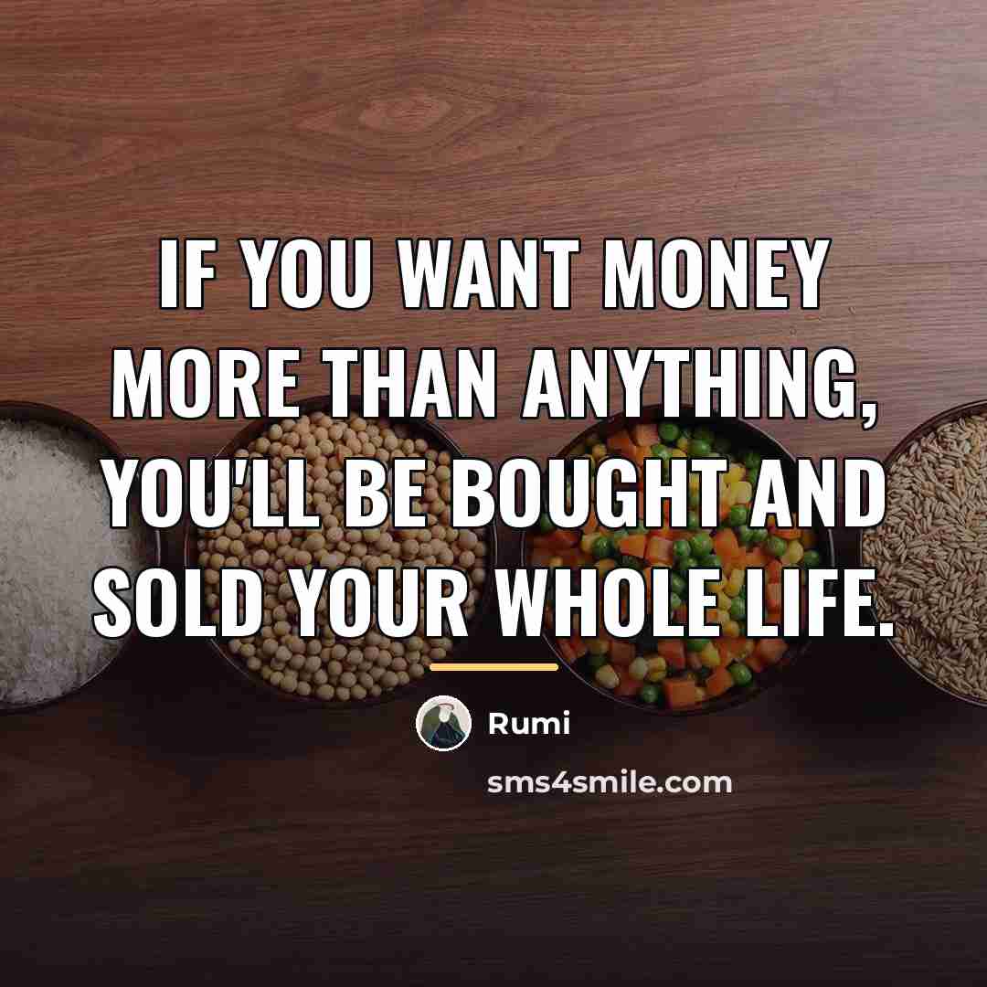 “If you want money more than anything, you'll be bought…” quote by Rumi