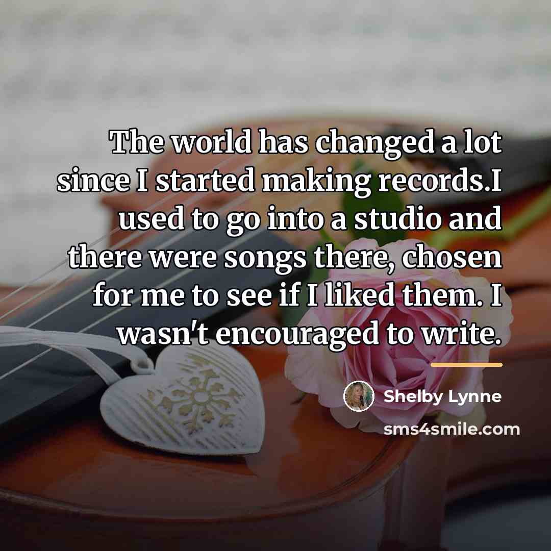 “The world has changed a lot since I started making…” quote by Shelby Lynne