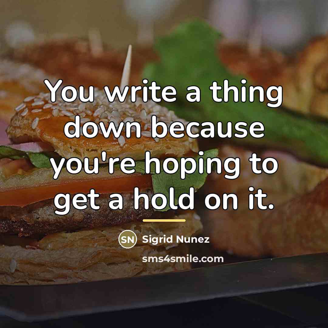 “You write a thing down because you're hoping to get…” quote by Sigrid Nunez