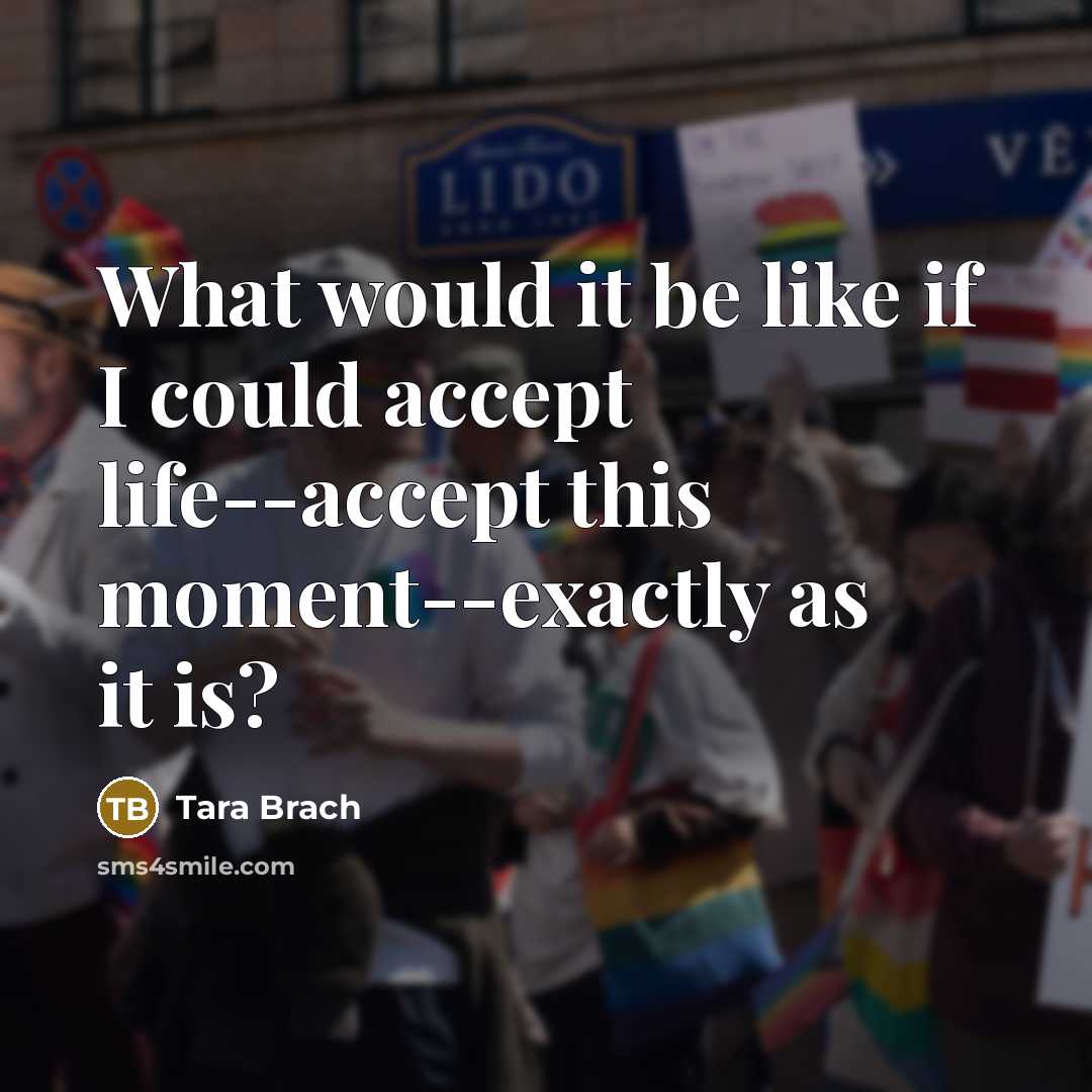 “What would it be like if I could accept life--accept this moment--exactly as it is?” quote by Tara Brach