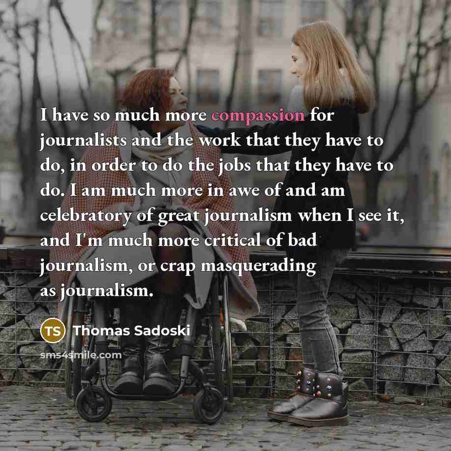 “I have so much more compassion for journalists and the…” quote by Thomas Sadoski