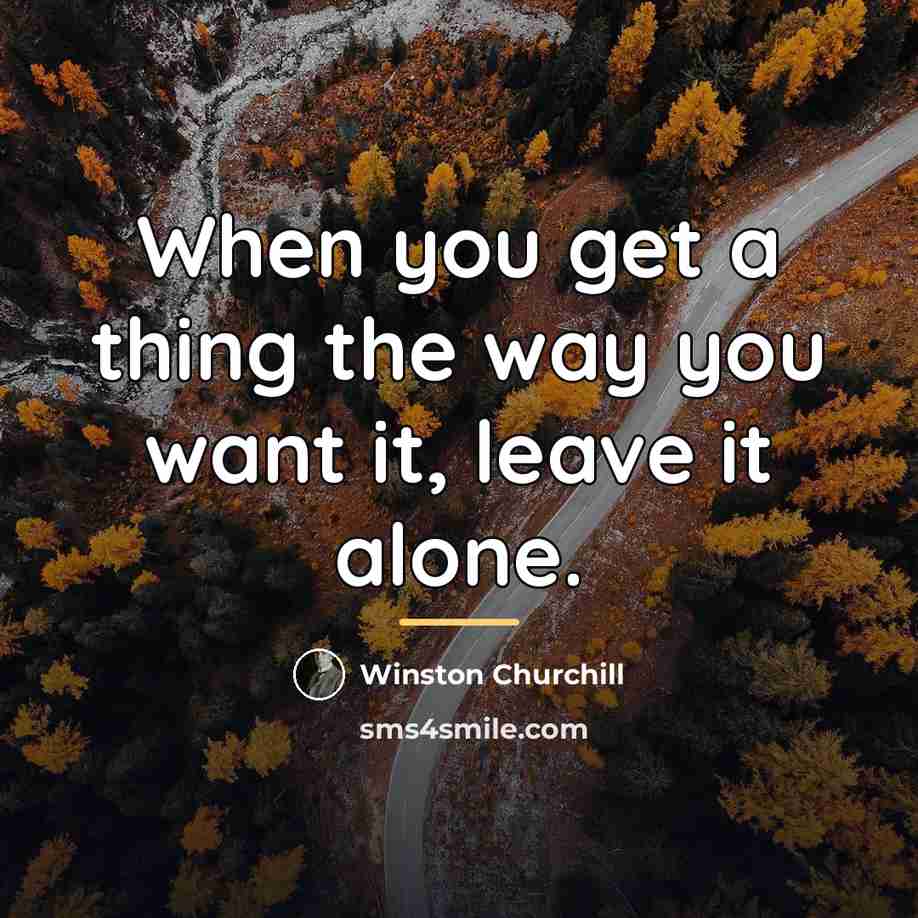 “When you get a thing the way you want it,…” quote by Winston Churchill