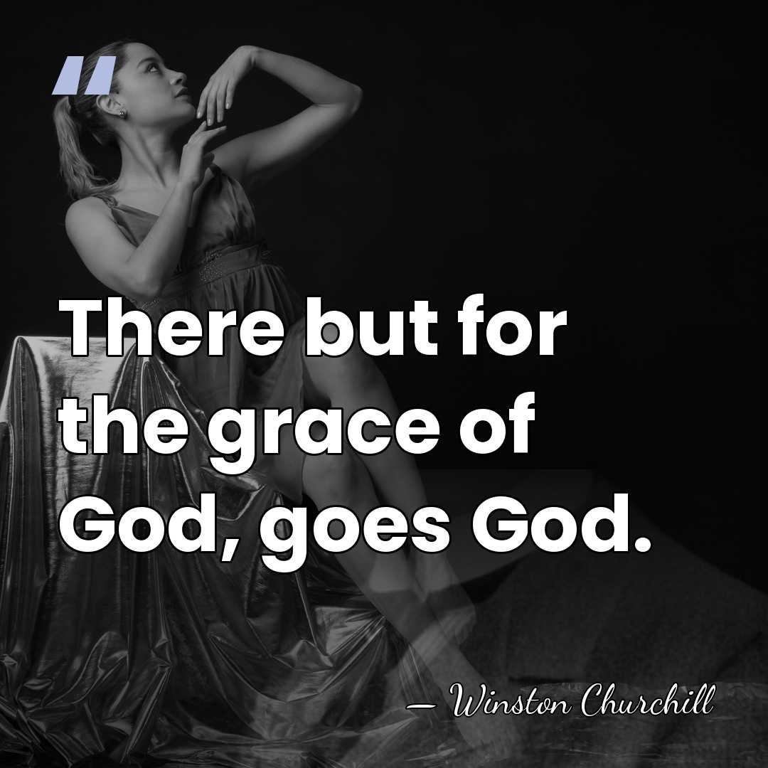 There but for the grace of God, goes God. - Winston Churchill