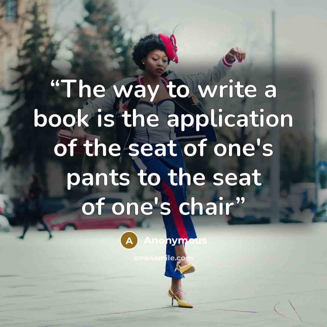 “The way to write a book is the application of the seat of one's pants to the seat of one's chair” quote by Anonymous
