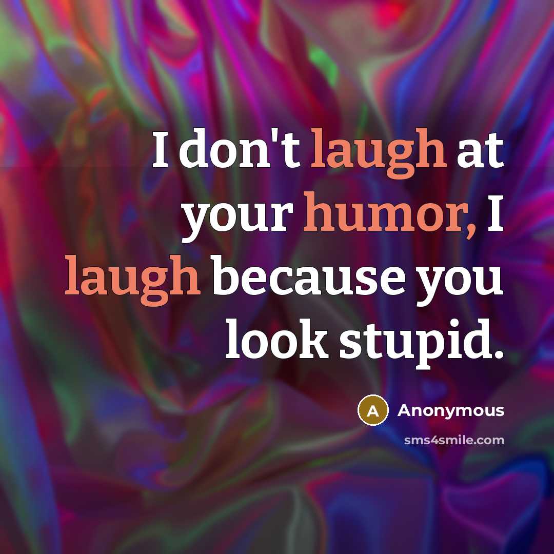 “I don't laugh at your humor, I laugh because you look stupid.” quote by Anonymous