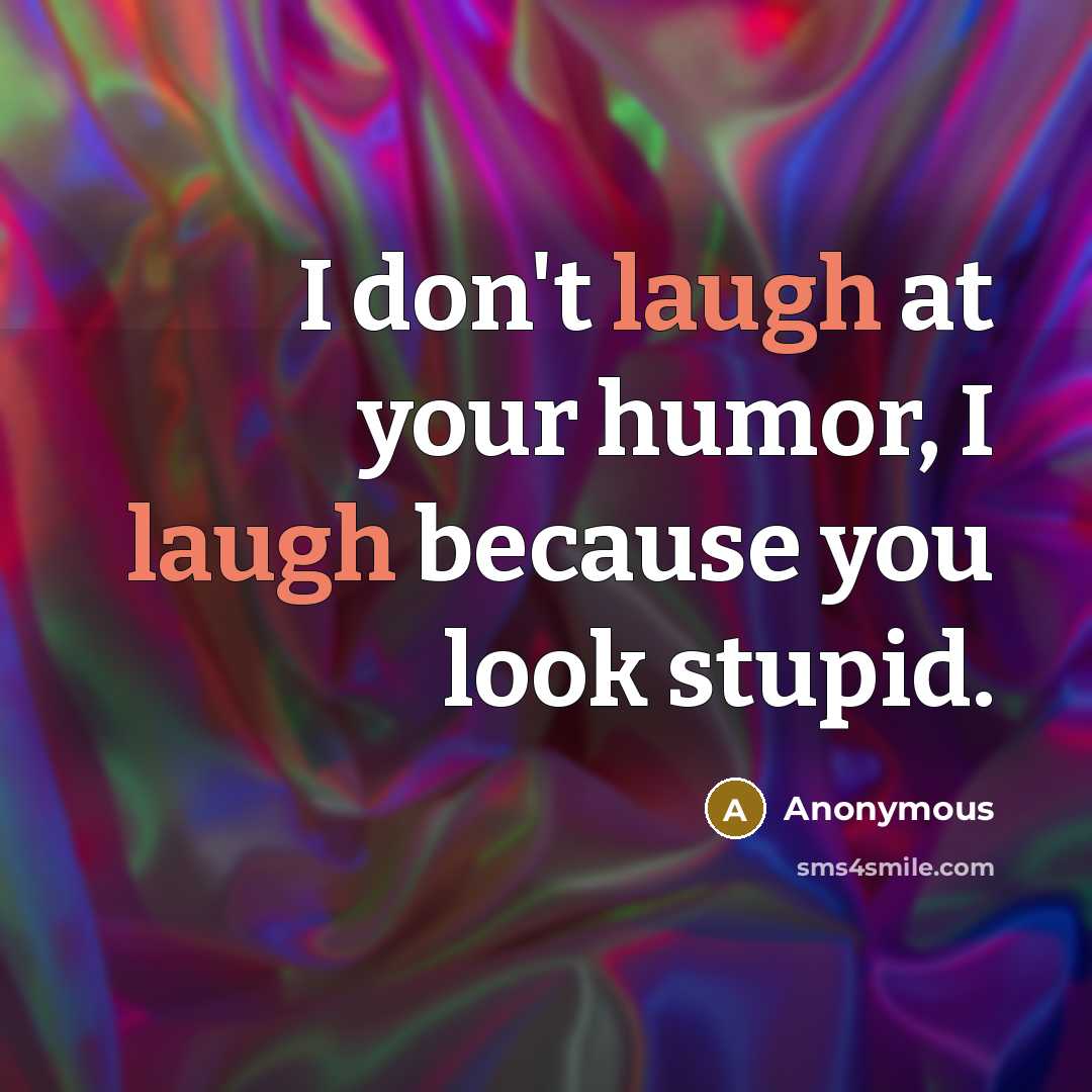“I don't laugh at your humor, I laugh because you…” quote by Anonymous