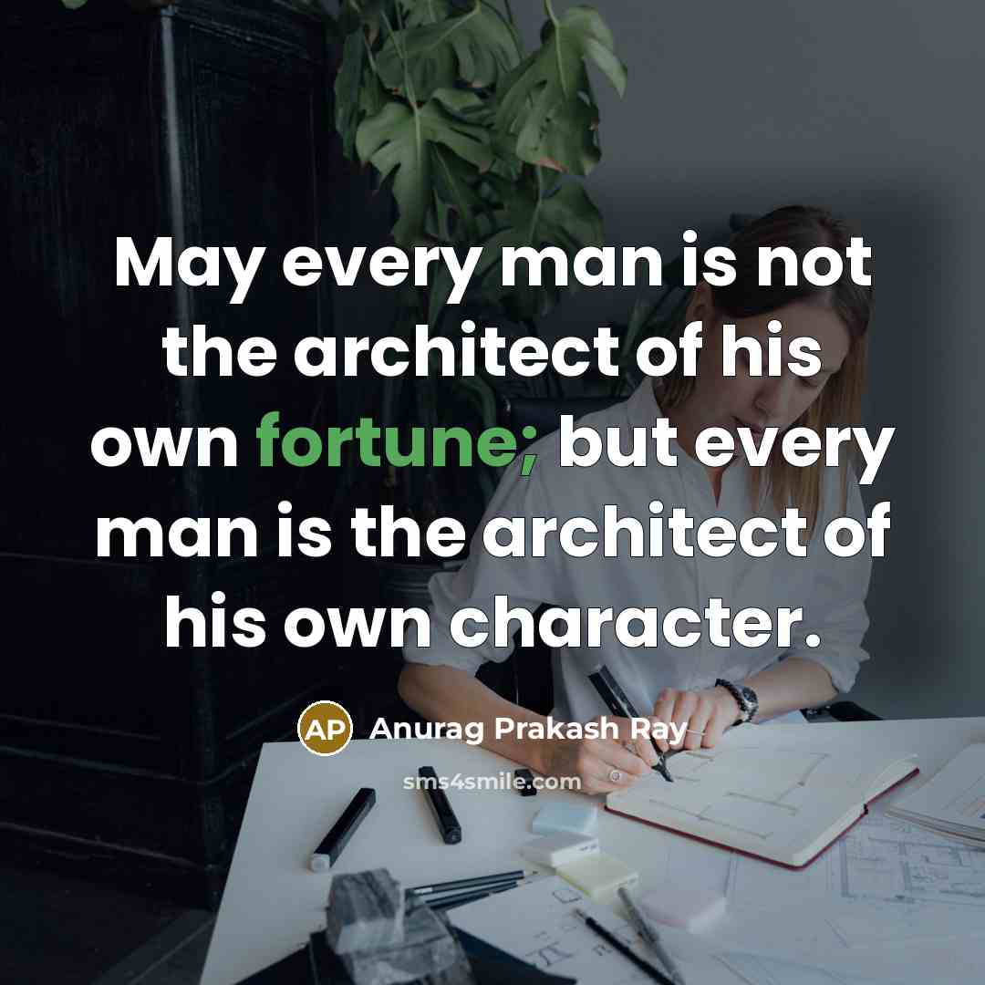 “May every man is not the architect of his own fortune; but every man is the architect of his own character.” quote by Anurag Prakash Ray