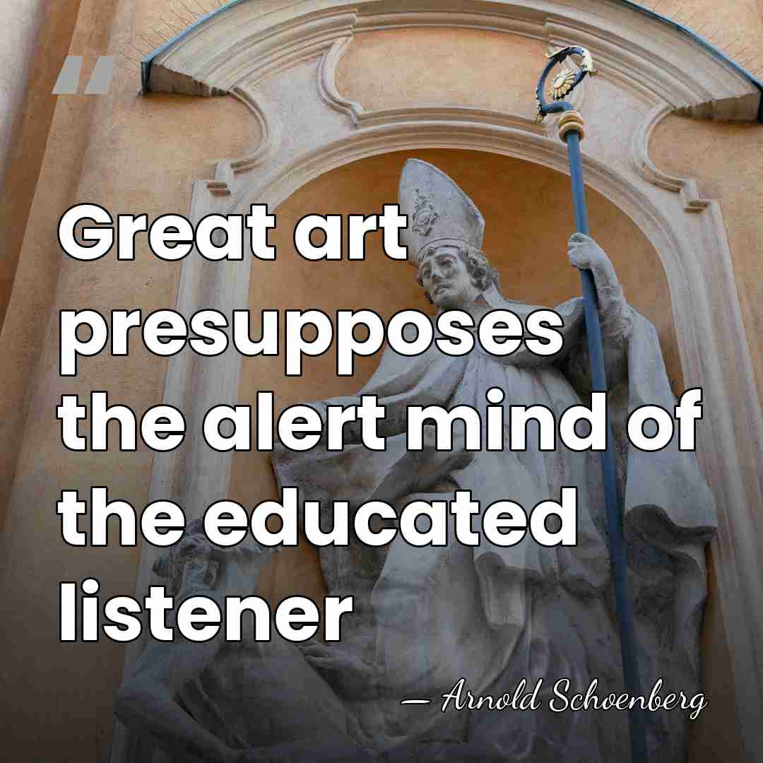 Great art presupposes the alert mind of the educated listener - Arnold Schoenberg