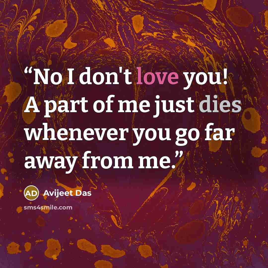 “No I don't love you! A part of me just dies whenever you go far away from me.” quote by Avijeet Das