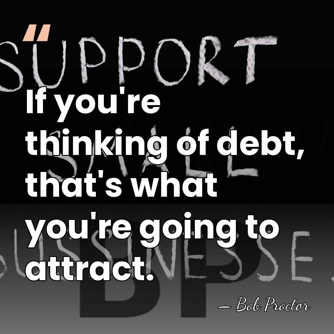 If you're thinking of debt, that's what you're going to attract. - Bob Proctor