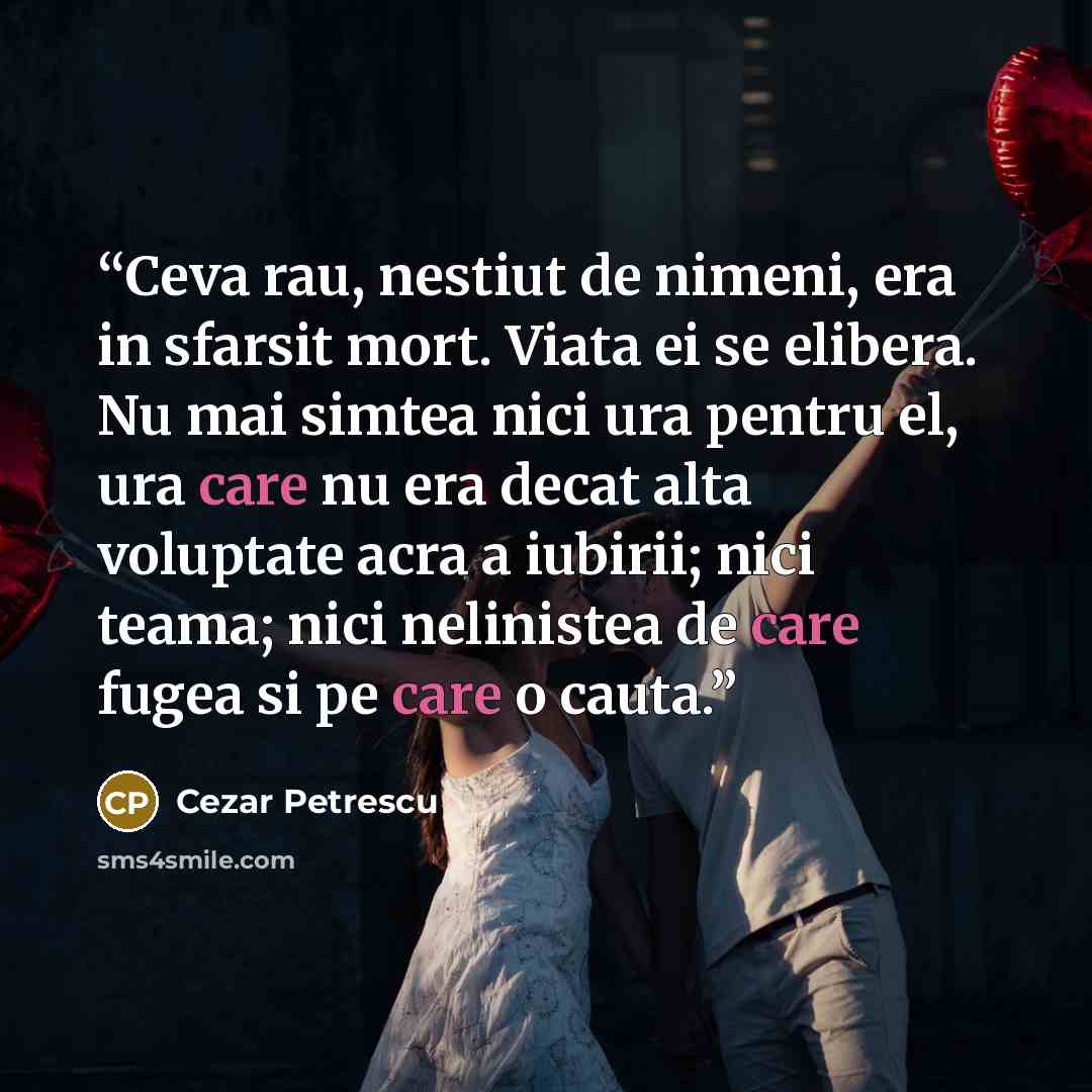 “Ceva rau, nestiut de nimeni, era in sfarsit mort. Viata ei se elibera. Nu mai simtea nici ura pentru el, ura care nu era decat alta voluptate acra a iubirii; nici teama; nici nelinistea de care fugea si pe care o cauta.” quote by Cezar Petrescu