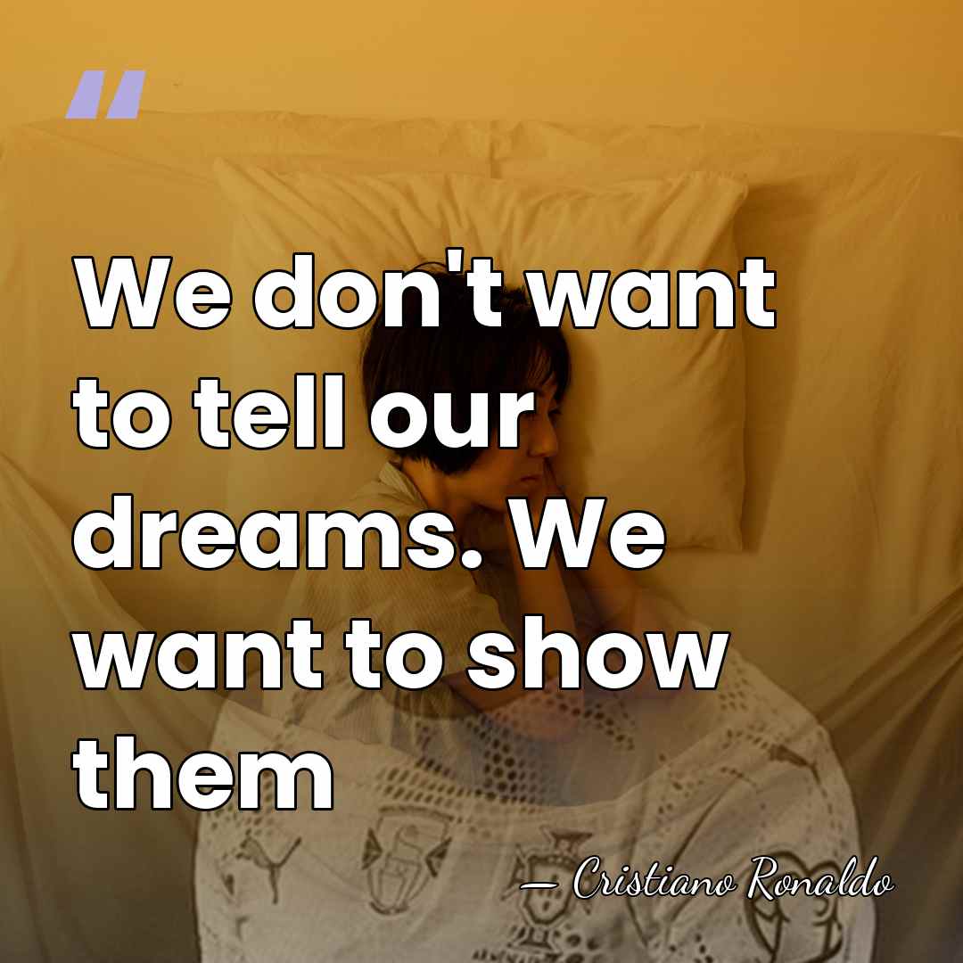 We don't want to tell our dreams. We want to show them - Cristiano Ronaldo