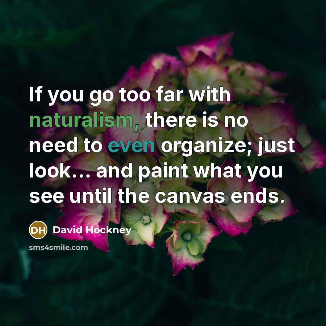 “If you go too far with naturalism, there is no need to even organize; just look... and paint what you see until the canvas ends.” quote by David Hockney