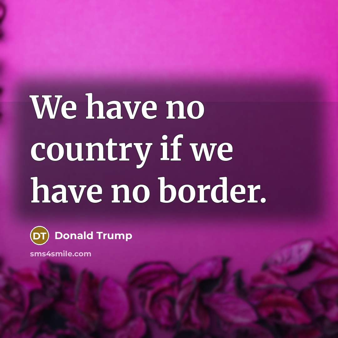 “We have no country if we have no border.” quote by Donald Trump