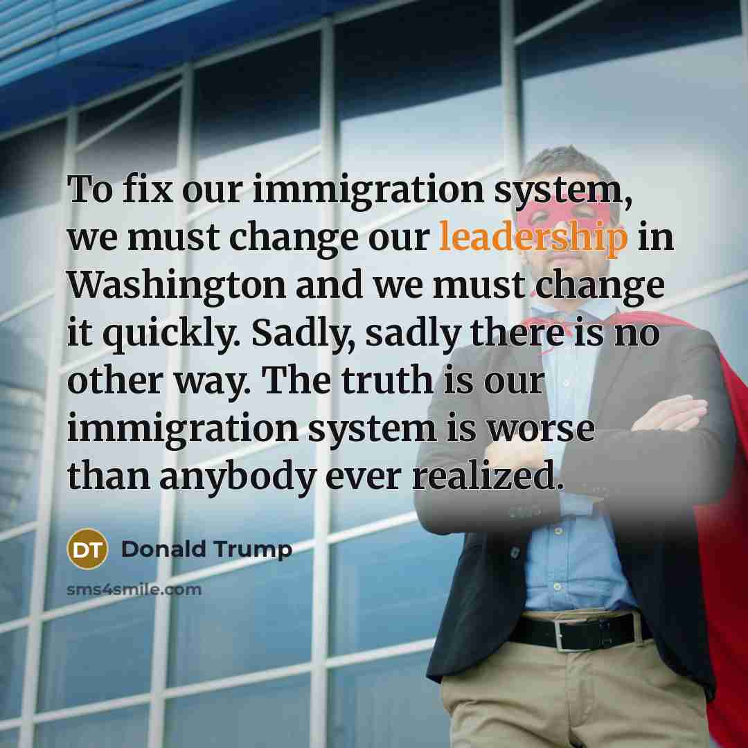 “To fix our immigration system, we must change our leadership…” quote by Donald Trump