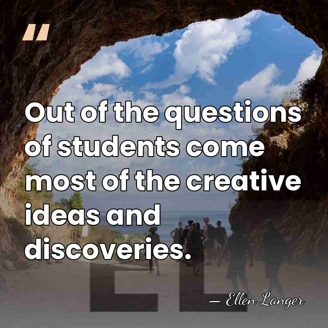 Out of the questions of students come most of the creative ideas&hellip; - Ellen Langer