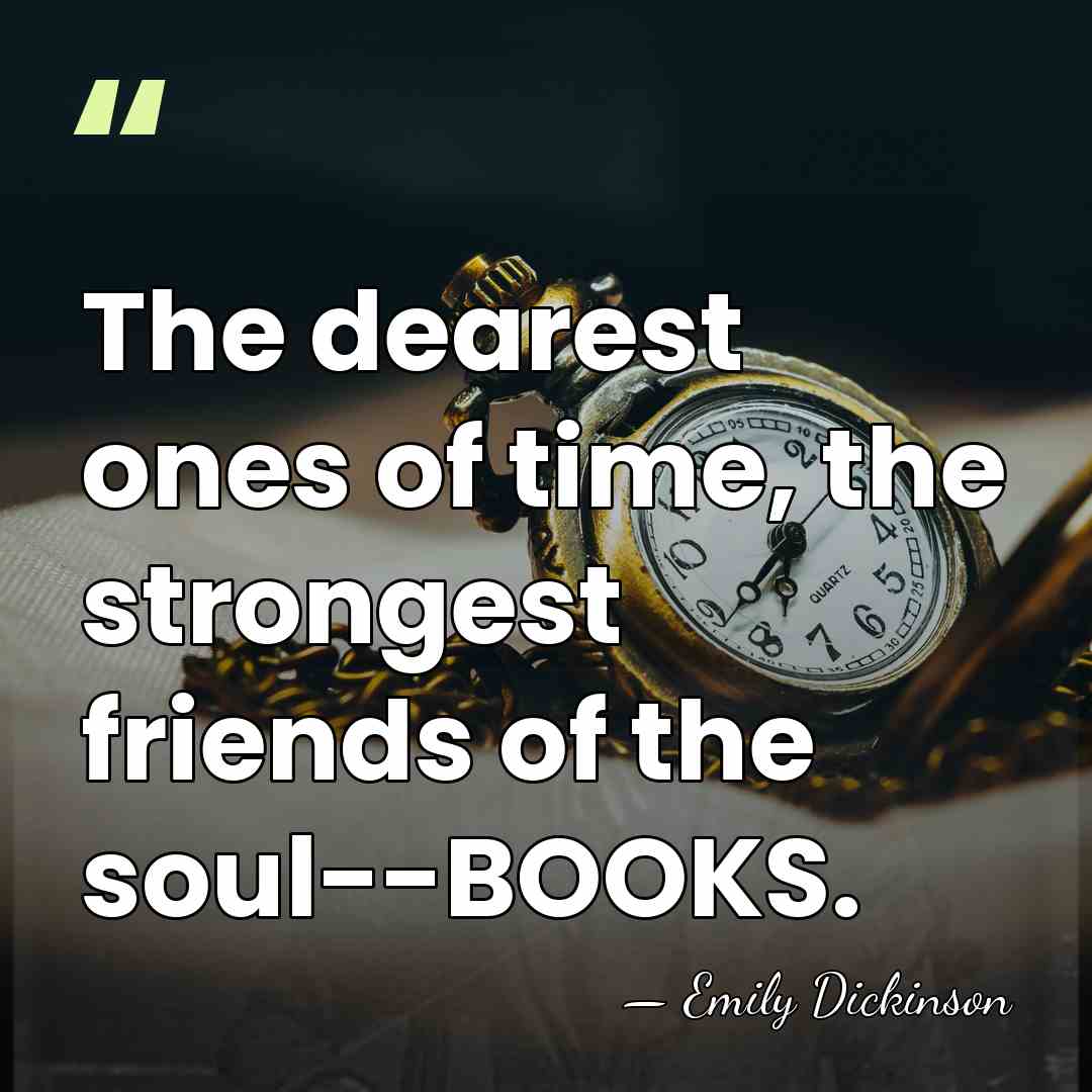 The dearest ones of time, the strongest friends of the soul--BOOKS. - Emily Dickinson