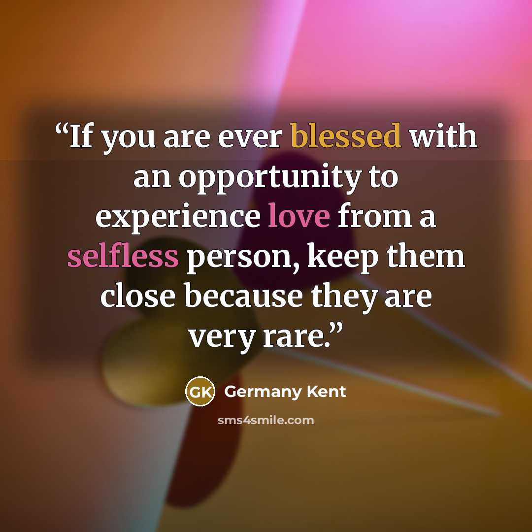 “If you are ever blessed with an opportunity to experience love from a selfless person, keep them close because they are very rare.” quote by Germany Kent