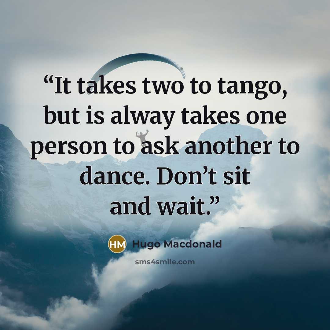 “It takes two to tango, but is alway takes one person to ask another to dance. Don’t sit and wait.” quote by Hugo Macdonald