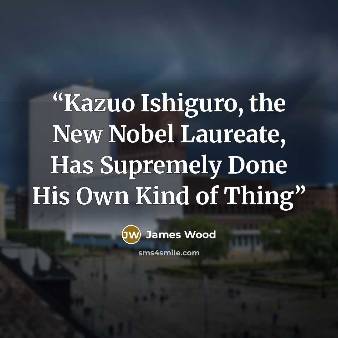 “Kazuo Ishiguro, the New Nobel Laureate, Has Supremely Done His Own Kind of Thing” quote by James Wood