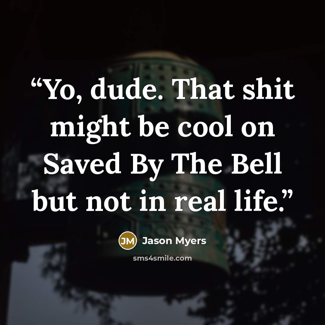 “Yo, dude. That shit might be cool on Saved By The Bell but not in real life.” quote by Jason Myers