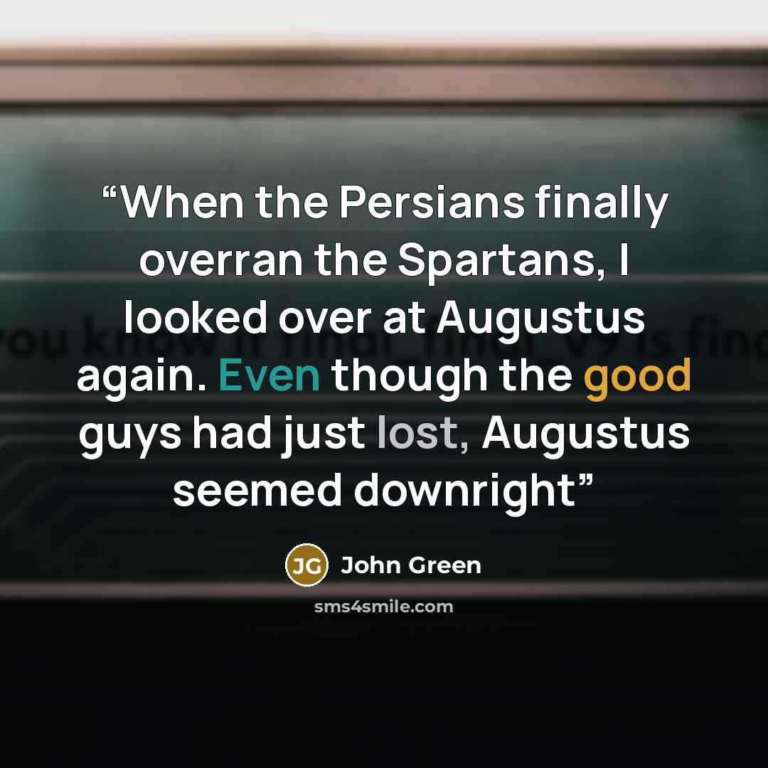 “When the Persians finally overran the Spartans, I looked over at Augustus again. Even though the good guys had just lost, Augustus seemed downright” quote by John Green