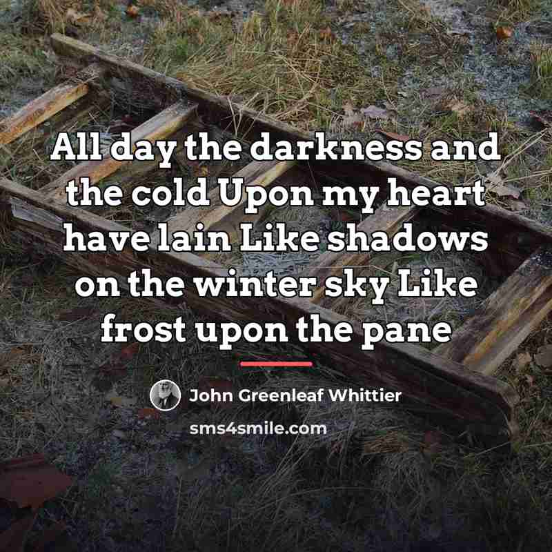 “All day the darkness and the cold Upon my heart…” quote by John Greenleaf Whittier
