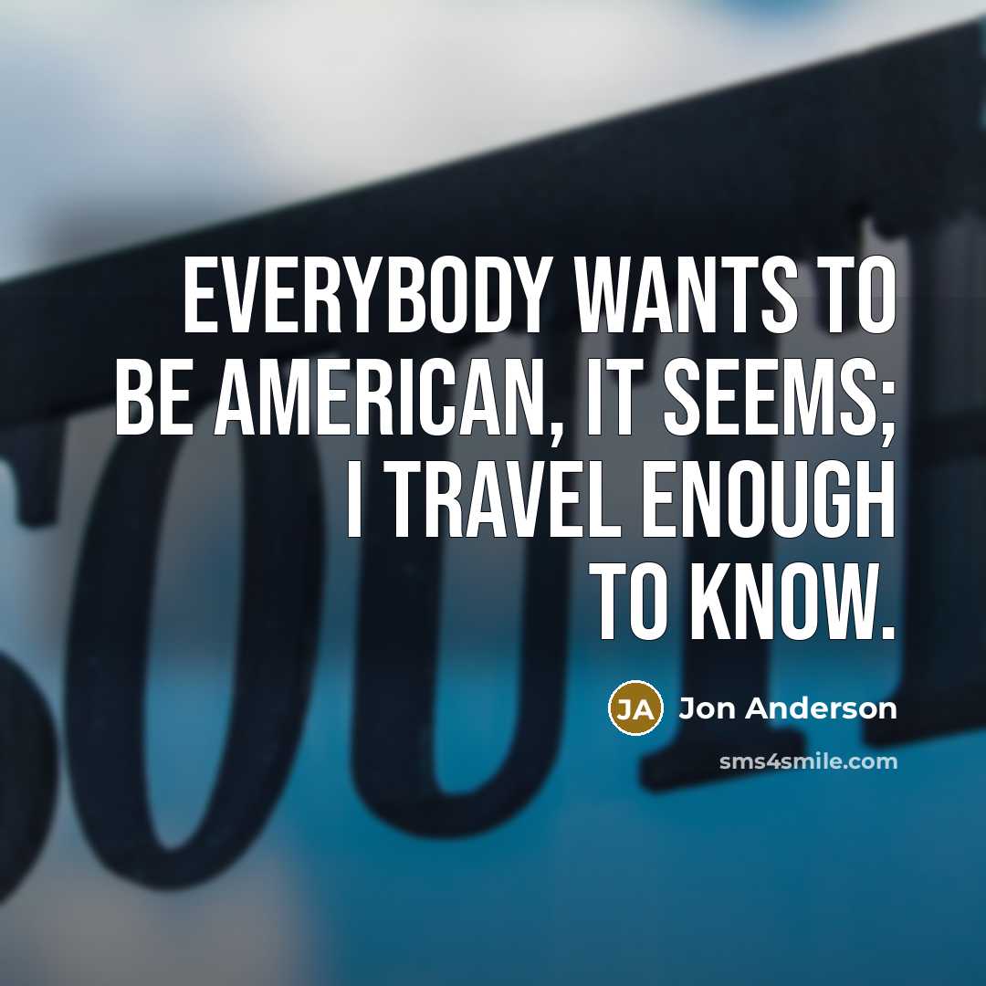 “Everybody wants to be American, it seems; I travel enough…” quote by Jon Anderson