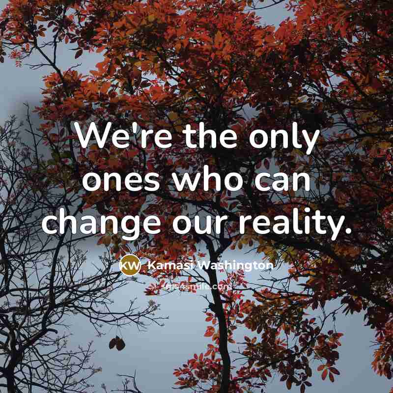 “We're the only ones who can change our reality.…” quote by Kamasi Washington