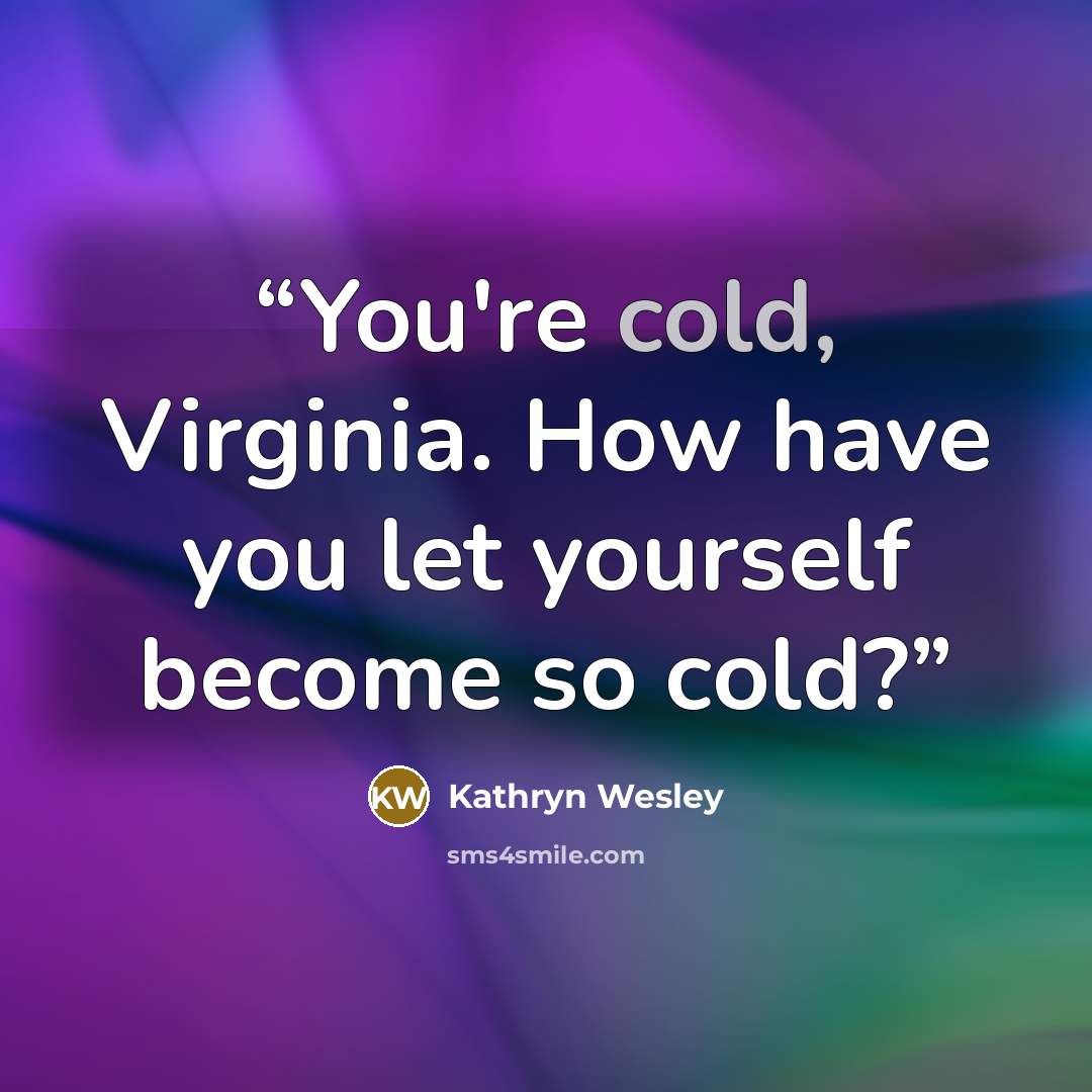 “You're cold, Virginia. How have you let yourself become so cold?” quote by Kathryn Wesley