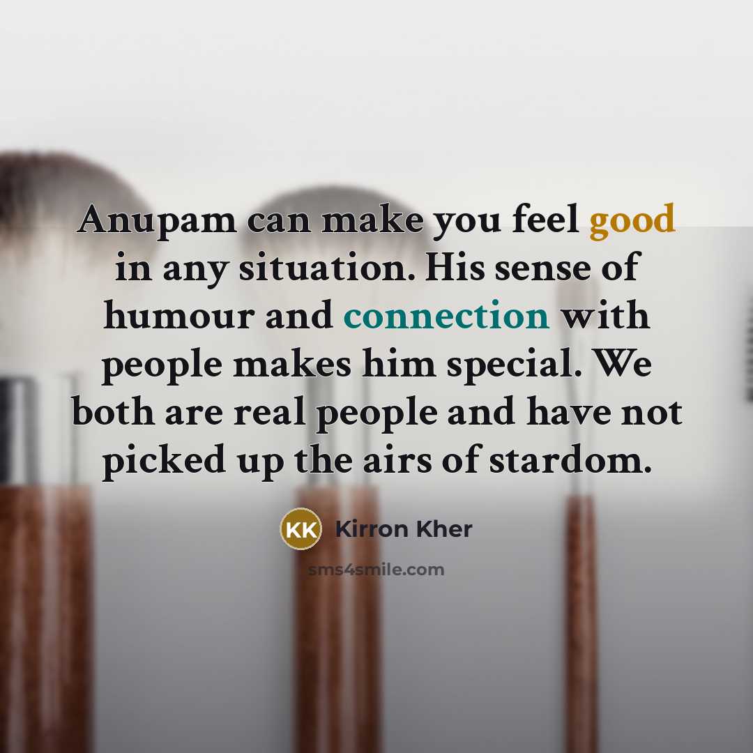 “Anupam can make you feel good in any situation. His sense of humour and connection with people makes him special. We both are real people and have not picked up the airs of stardom.” quote by Kirron Kher