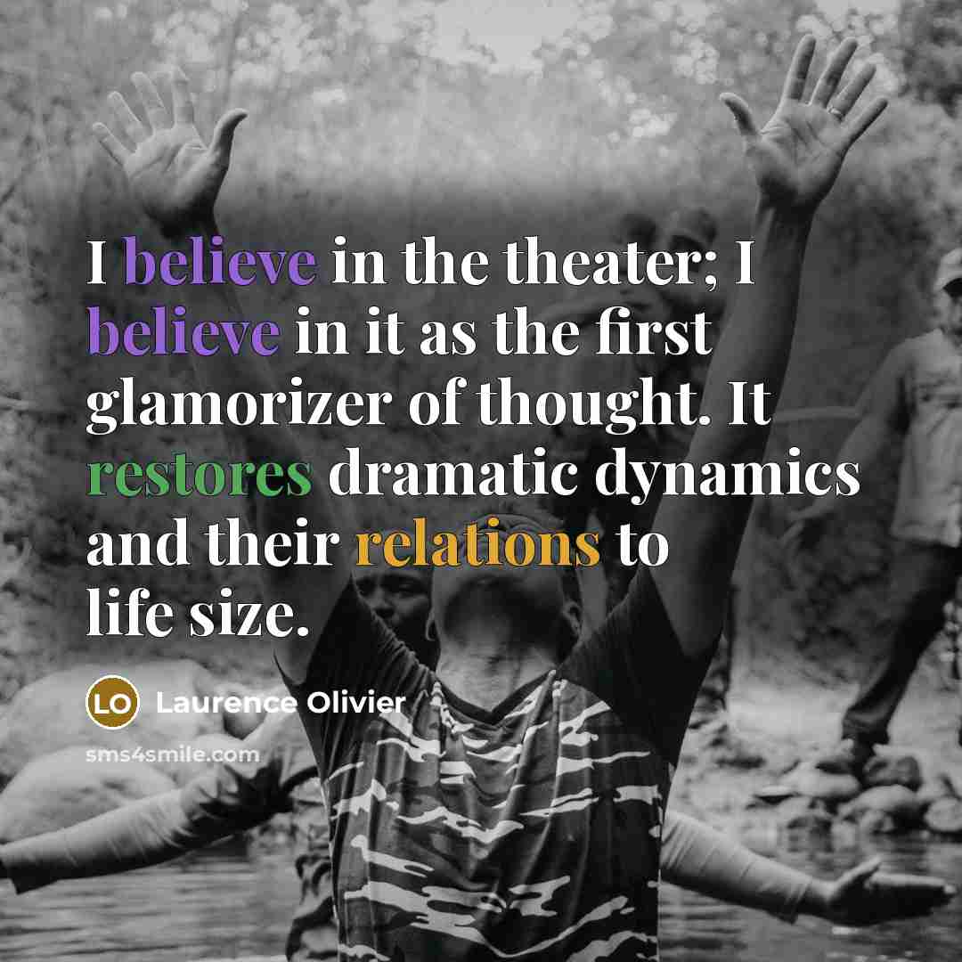 “I believe in the theater; I believe in it as the first glamorizer of thought. It restores dramatic dynamics and their relations to life size.” quote by Laurence Olivier