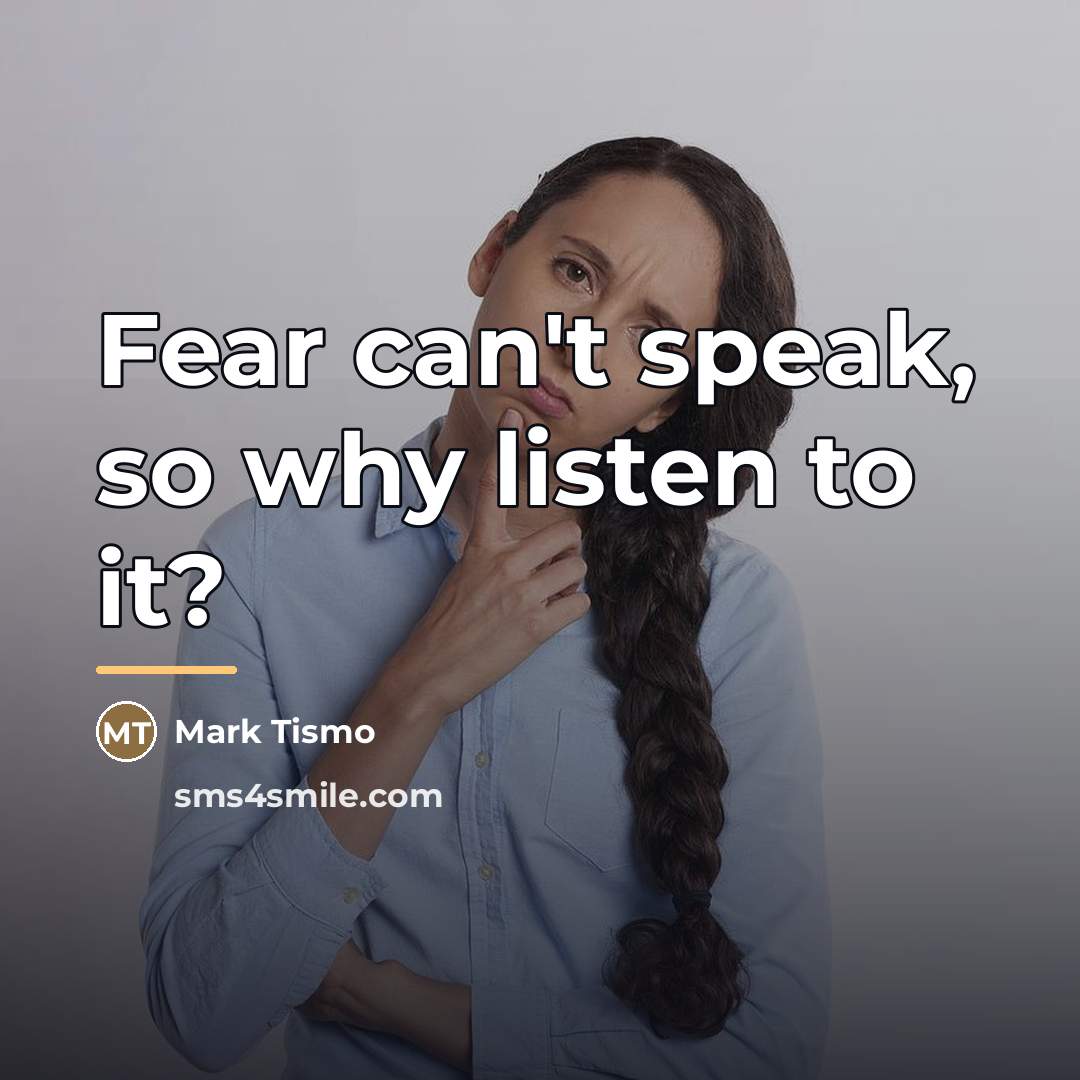 “Fear can't speak, so why listen to it?…” quote by Mark Tismo