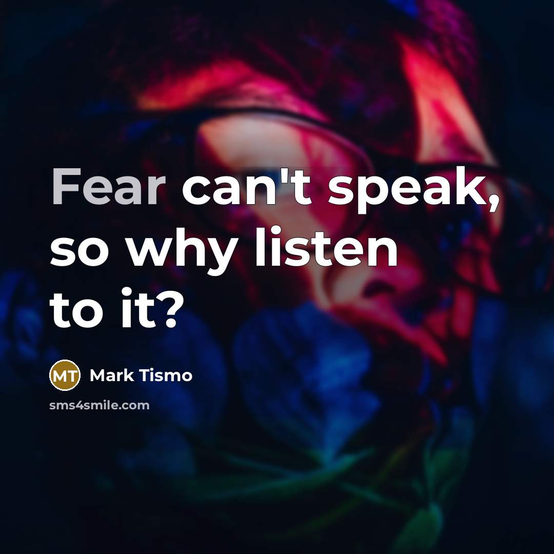 “Fear can't speak, so why listen to it?” quote by Mark Tismo