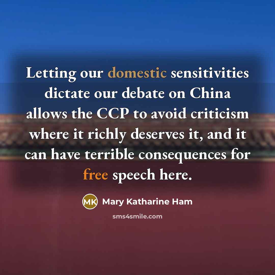 “Letting our domestic sensitivities dictate our debate on China allows the CCP to avoid criticism where it richly deserves it, and it can have terrible consequences for free speech here.” quote by Mary Katharine Ham