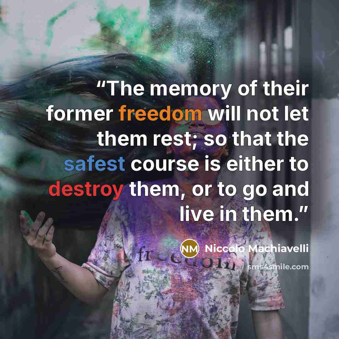 “The memory of their former freedom will not let them rest; so that the safest course is either to destroy them, or to go and live in them.” quote by Niccolò Machiavelli