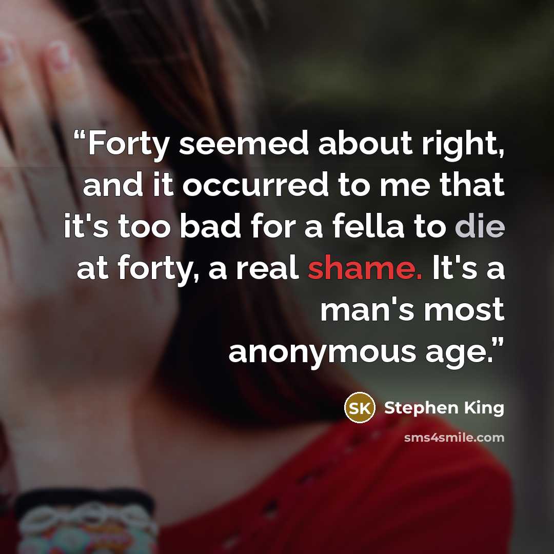 “Forty seemed about right, and it occurred to me that it's too bad for a fella to die at forty, a real shame. It's a man's most anonymous age.” quote by Stephen King