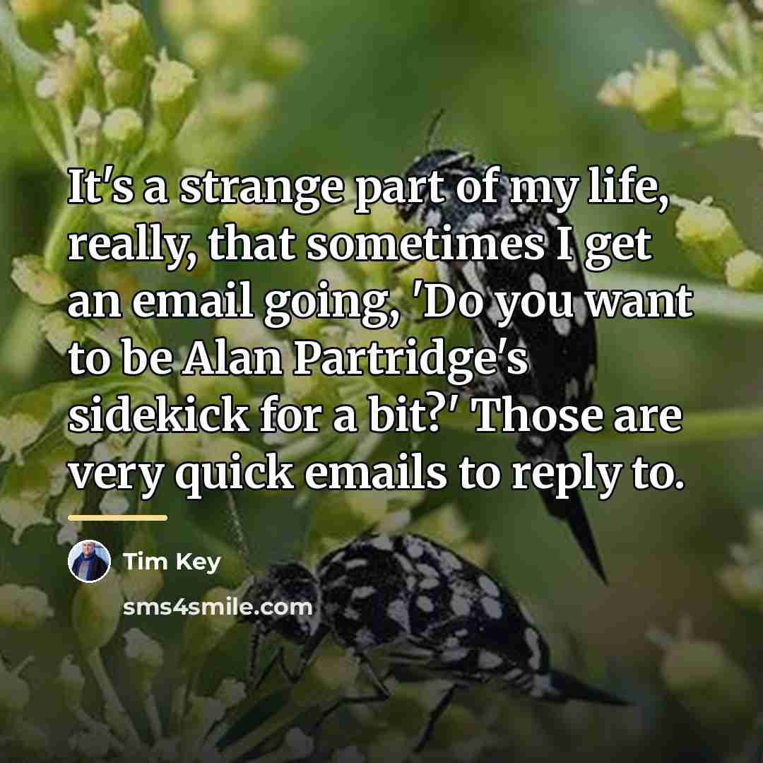 “It's a strange part of my life, really, that sometimes…” quote by Tim Key