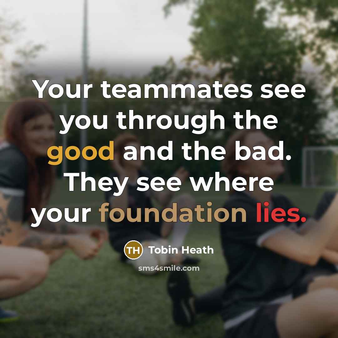 “Your teammates see you through the good and the bad. They see where your foundation lies.” quote by Tobin Heath