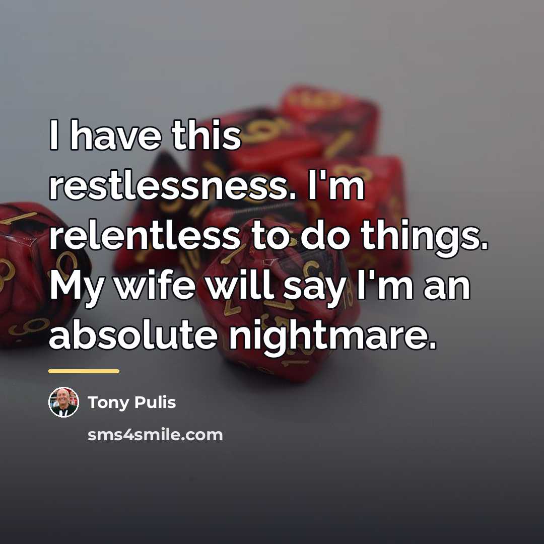 “I have this restlessness. I'm relentless to do things. My…” quote by Tony Pulis