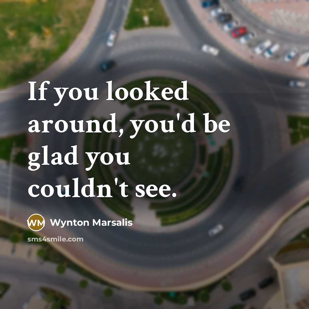 “If you looked around, you'd be glad you couldn't see.…” quote by Wynton Marsalis