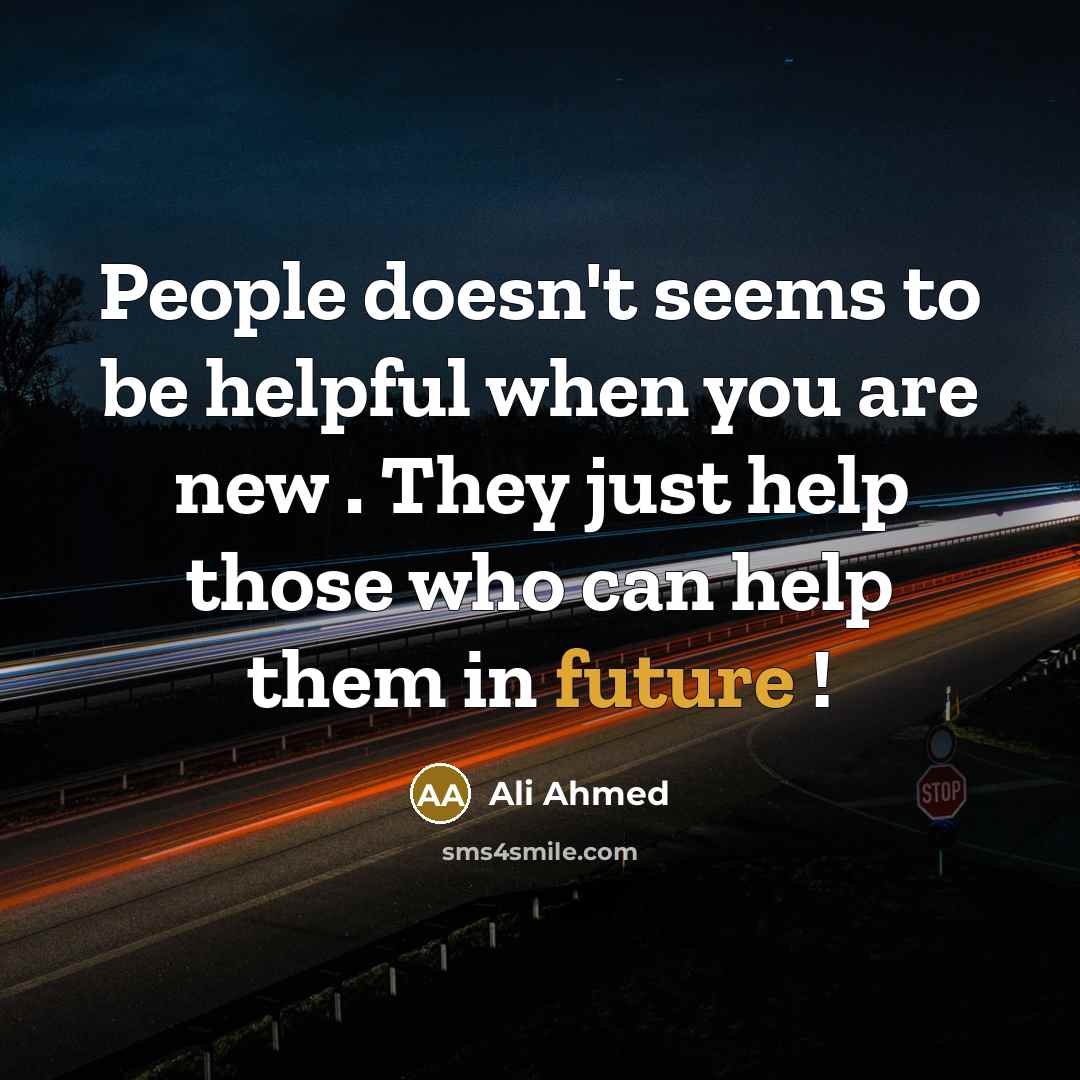 “People doesn't seems to be helpful when you are new . They just help those who can help them in future !” quote by Ali Ahmed