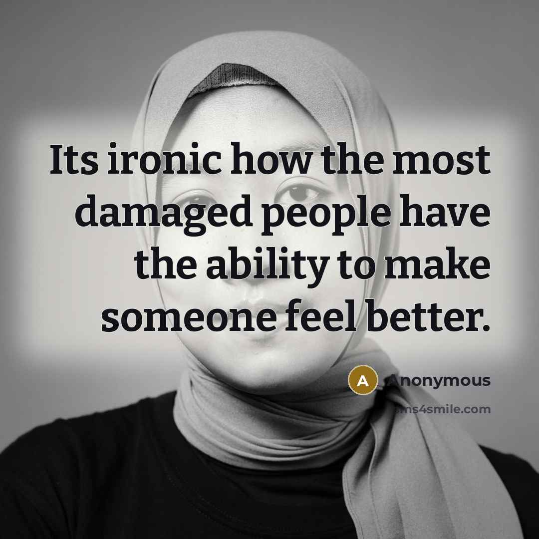 “Its ironic how the most damaged people have the ability to make someone feel better.” quote by Anonymous