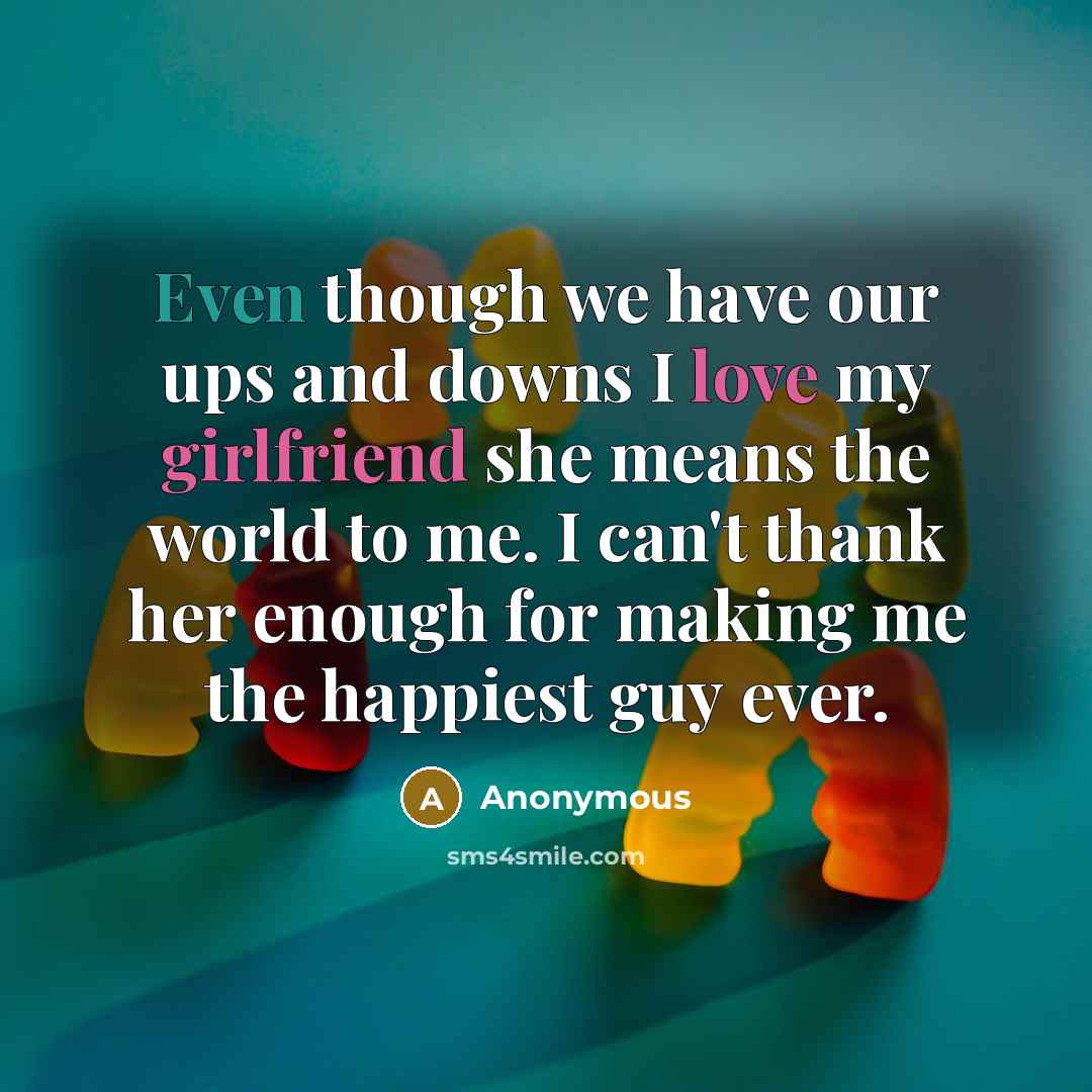 “Even though we have our ups and downs I love my girlfriend she means the world to me. I can't thank her enough for making me the happiest guy ever.” quote by Anonymous