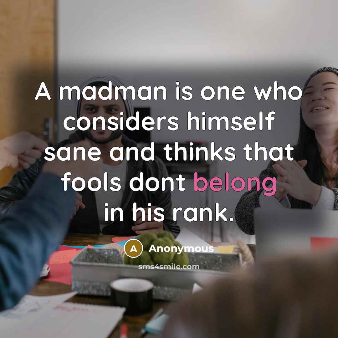 “A madman is one who considers himself sane and thinks…” quote by Anonymous