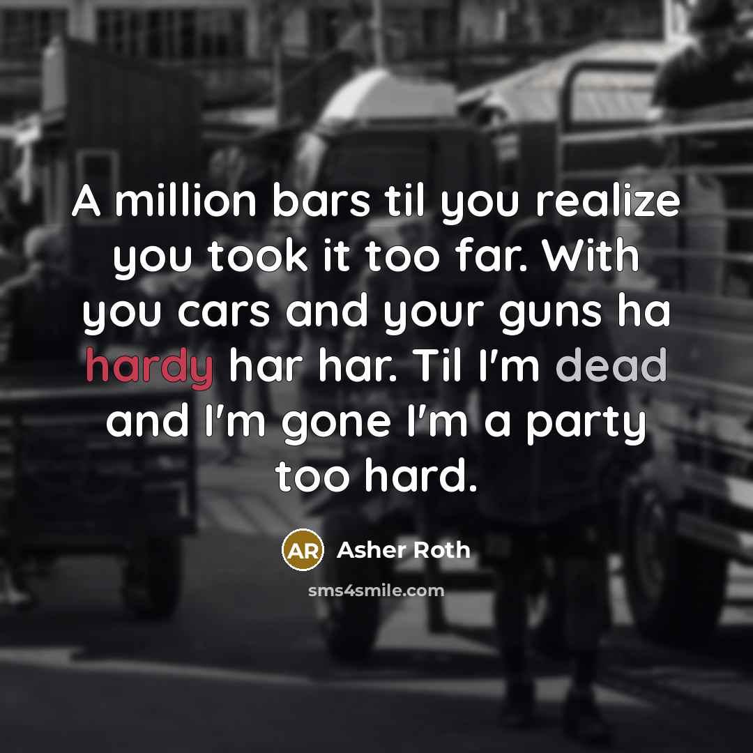 “A million bars til you realize you took it too far. With you cars and your guns ha hardy har har. Til I'm dead and I'm gone I'm a party too hard.” quote by Asher Roth