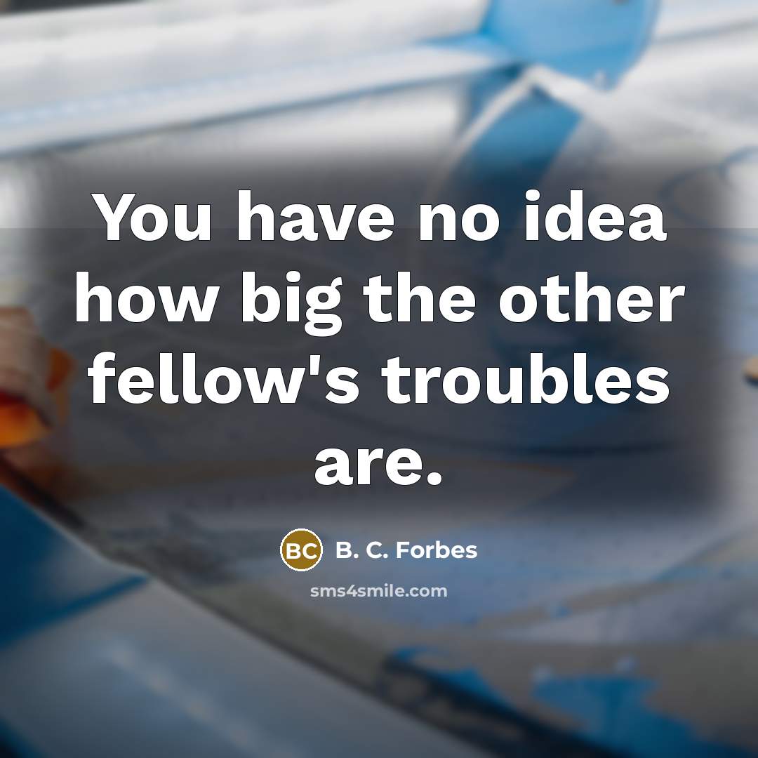 “You have no idea how big the other fellow's troubles…” quote by B. C. Forbes
