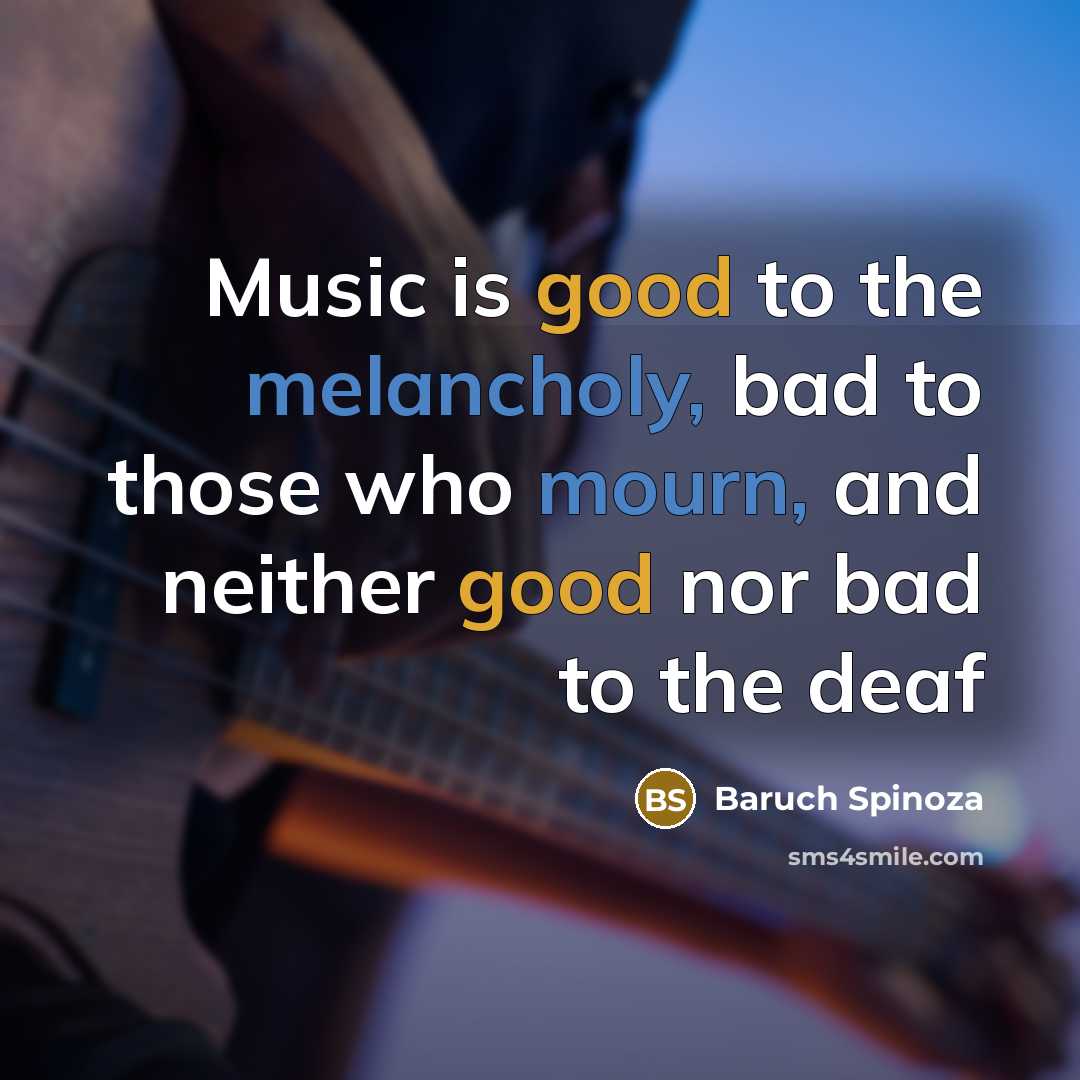 “Music is good to the melancholy, bad to those who mourn, and neither good nor bad to the deaf” quote by Baruch Spinoza