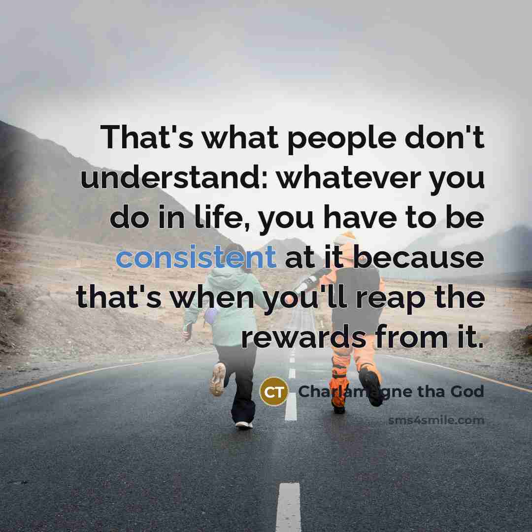 “That's what people don't understand: whatever you do in life, you have to be consistent at it because that's when you'll reap the rewards from it.” quote by Charlamagne tha God