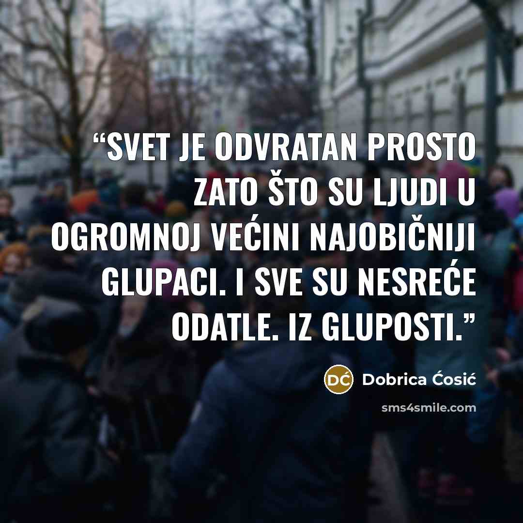 “Svet je odvratan prosto zato što su ljudi u ogromnoj većini najobičniji glupaci. I sve su nesreće odatle. Iz gluposti.” quote by Dobrica Ćosić